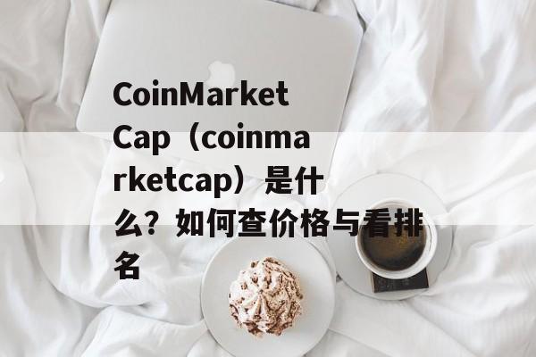 CoinMarketCap（coinmarketcap）是什么？如何查价格与看排名