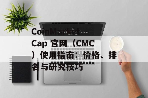CoinMarketCap 官网（CMC）使用指南：价格、排名与研究技巧
