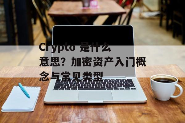 Crypto 是什么意思？加密资产入门概念与常见类型