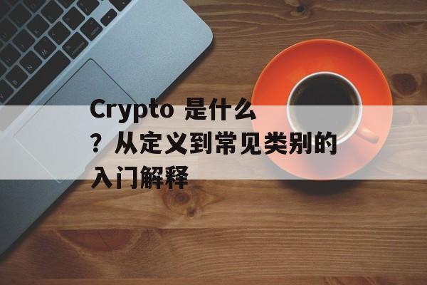 Crypto 是什么？从定义到常见类别的入门解释