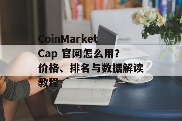 CoinMarketCap 官网怎么用？价格、排名与数据解读教程